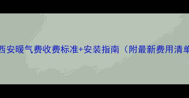 图片 🔥西安暖气费收费标准+安装指南（附最新费用清单）