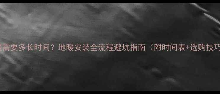 图片 🔥试地暖需要多长时间？地暖安装全流程避坑指南（附时间表+选购技巧）⏱️1