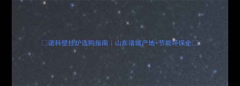 诺科壁挂炉选购指南山东诸城产地节能环保全