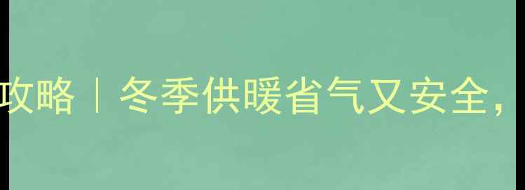 图片 🔥贝司特壁挂炉使用全攻略｜冬季供暖省气又安全，手把手教学新手必看！