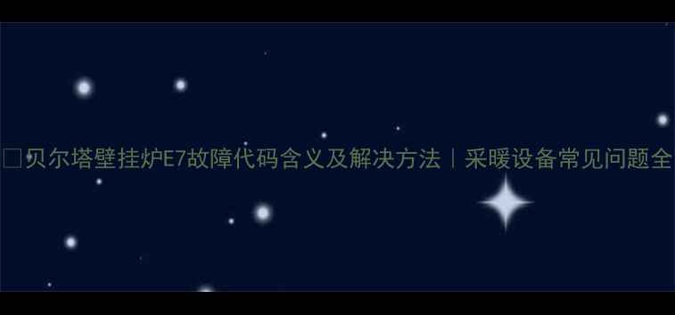图片 🔥贝尔塔壁挂炉E7故障代码含义及解决方法｜采暖设备常见问题全