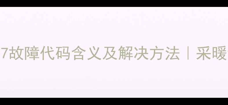 贝尔塔壁挂炉E7故障代码含义及解决方法采暖设备常见问题全