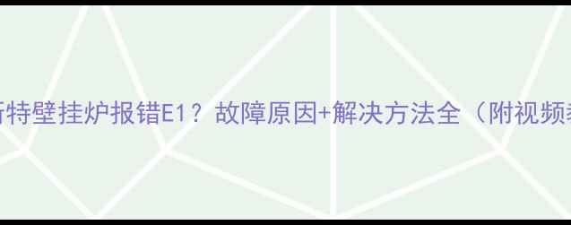 图片 🔥贝斯特壁挂炉报错E1？故障原因+解决方法全（附视频教程）