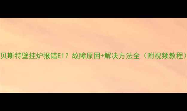图片 🔥贝斯特壁挂炉报错E1？故障原因+解决方法全（附视频教程）1