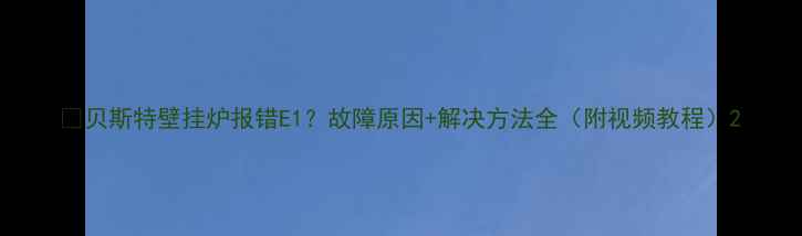 图片 🔥贝斯特壁挂炉报错E1？故障原因+解决方法全（附视频教程）2