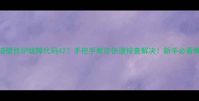 贝雷塔壁挂炉故障代码42手把手教你快速排查解决新手必看维修指南
