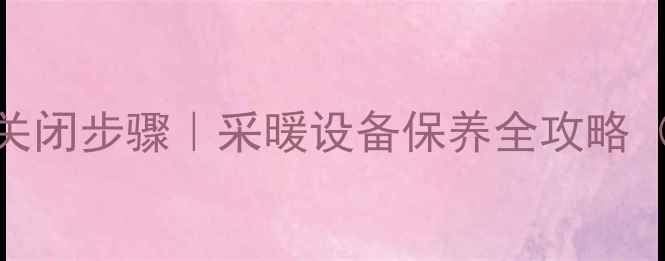 图片 🔥贝雷塔壁挂炉正确关闭步骤｜采暖设备保养全攻略（附冬季防冻指南）🔧
