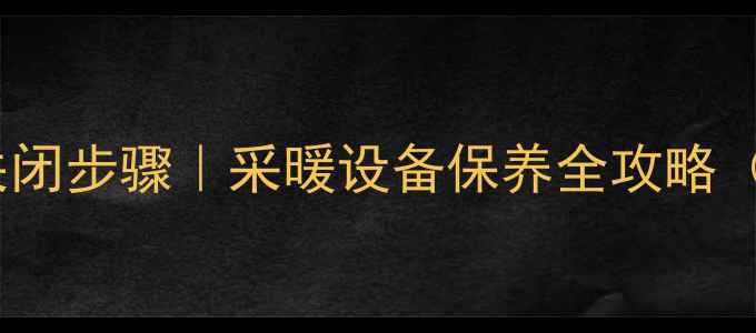 贝雷塔壁挂炉正确关闭步骤采暖设备保养全攻略附冬季防冻指南