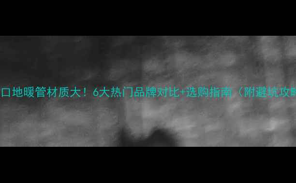 进口地暖管材质大6大热门品牌对比选购指南附避坑攻略