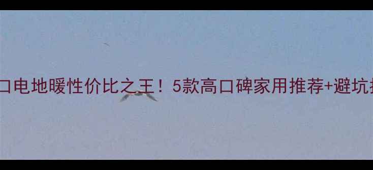 进口电地暖性价比之王5款高口碑家用推荐避坑指南