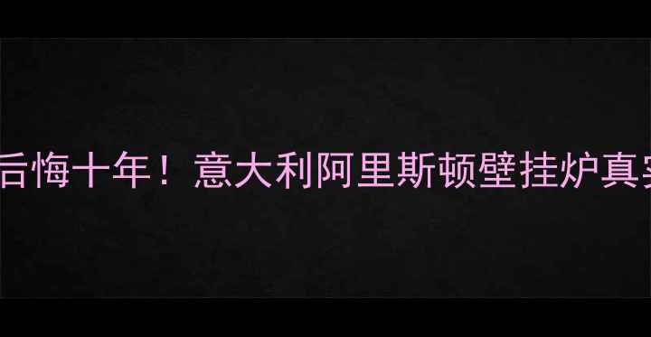 选错壁挂炉后悔十年意大利阿里斯顿壁挂炉真实测评报告