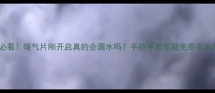 通暖前必看暖气片刚开启真的会漏水吗手把手教你避免冬季水漫金山