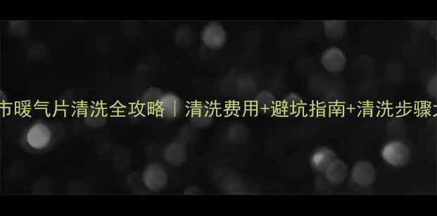 邹城市暖气片清洗全攻略清洗费用避坑指南清洗步骤大公开