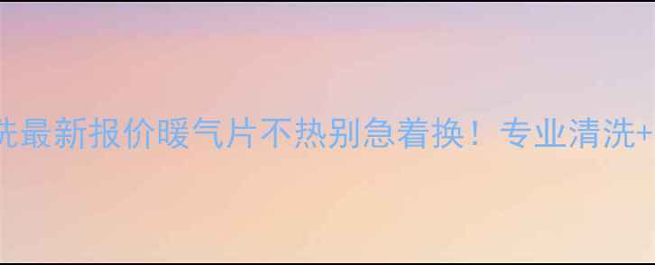 邹城市暖气片清洗最新报价暖气片不热别急着换专业清洗省电技巧大公开