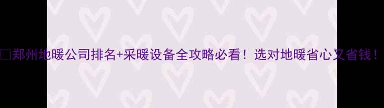 图片 🔥郑州地暖公司排名+采暖设备全攻略必看！选对地暖省心又省钱！
