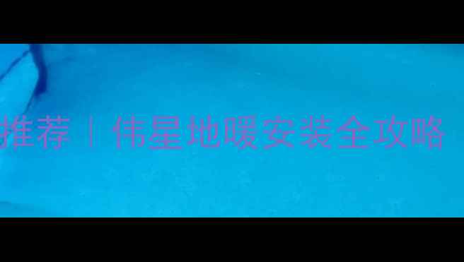 郑州地暖十大品牌权威推荐伟星地暖安装全攻略附本地用户真实评价