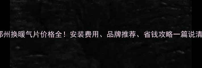 图片 🔥郑州换暖气片价格全！安装费用、品牌推荐、省钱攻略一篇说清🔥1