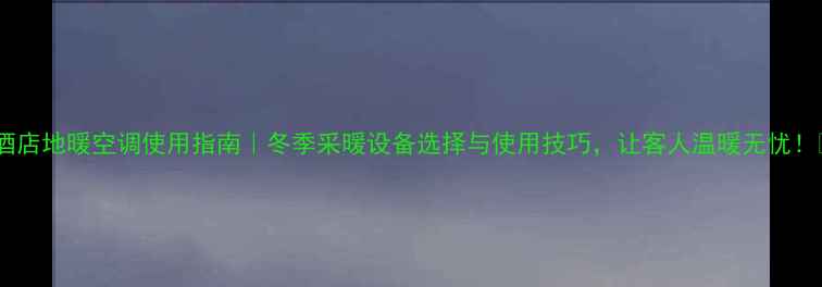 图片 🔥酒店地暖空调使用指南｜冬季采暖设备选择与使用技巧，让客人温暖无忧！🔥2