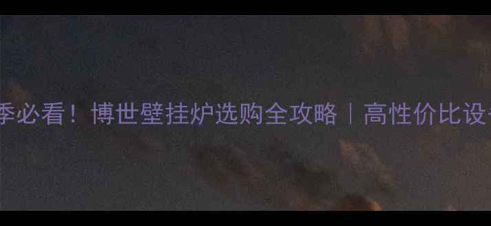 图片 🔥采暖季必看！博世壁挂炉选购全攻略｜高性价比设备推荐1