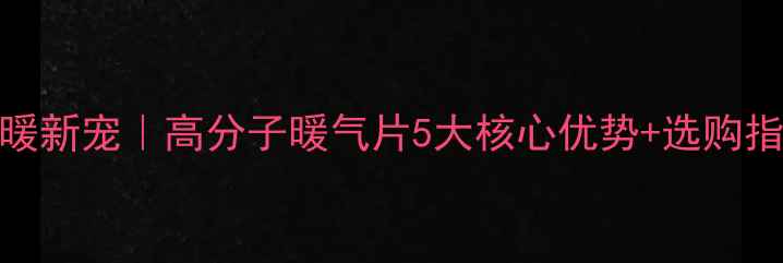 采暖新宠高分子暖气片5大核心优势选购指南