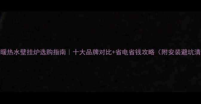 图片 🔥采暖热水壁挂炉选购指南｜十大品牌对比+省电省钱攻略（附安装避坑清单）