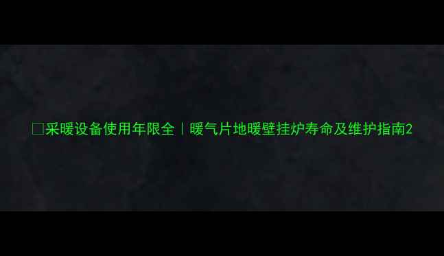 图片 🔥采暖设备使用年限全｜暖气片地暖壁挂炉寿命及维护指南2