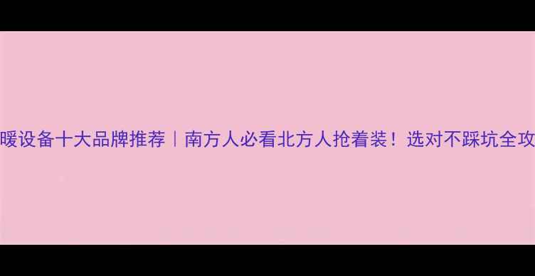 图片 🔥采暖设备十大品牌推荐｜南方人必看北方人抢着装！选对不踩坑全攻略✅