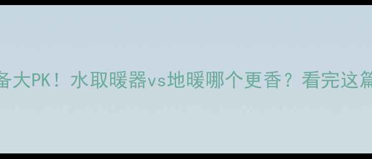 图片 🔥采暖设备大PK！水取暖器vs地暖哪个更香？看完这篇不纠结！