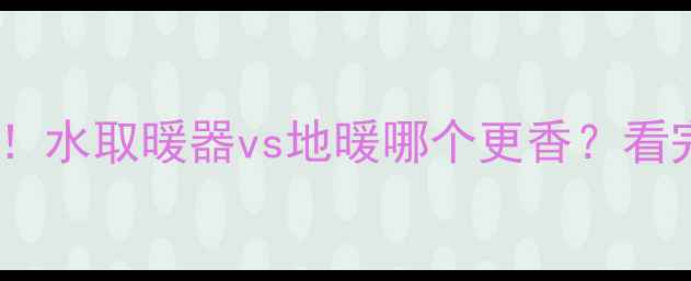 图片 🔥采暖设备大PK！水取暖器vs地暖哪个更香？看完这篇不纠结！1