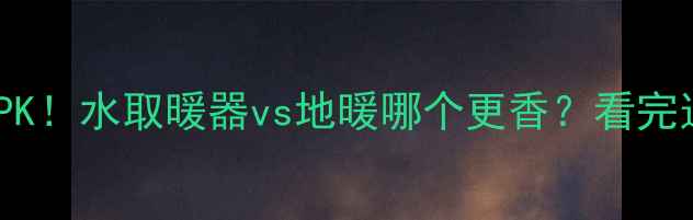 采暖设备大PK水取暖器vs地暖哪个更香看完这篇不纠结