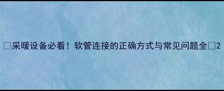 采暖设备必看软管连接的正确方式与常见问题全