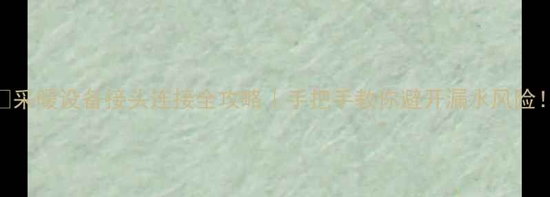 图片 🔥采暖设备接头连接全攻略｜手把手教你避开漏水风险！
