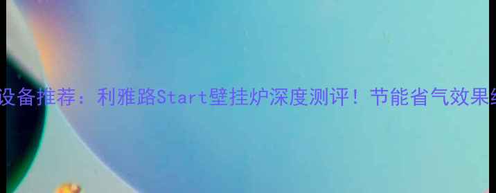 图片 🔥采暖设备推荐：利雅路Start壁挂炉深度测评！节能省气效果绝了🔥1