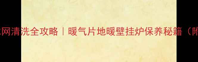 采暖设备滤网清洗全攻略暖气片地暖壁挂炉保养秘籍附省钱技巧