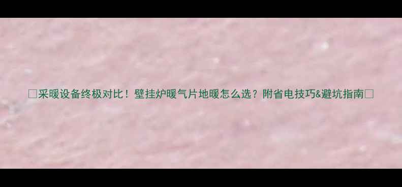 图片 🔥采暖设备终极对比！壁挂炉暖气片地暖怎么选？附省电技巧&避坑指南🏠