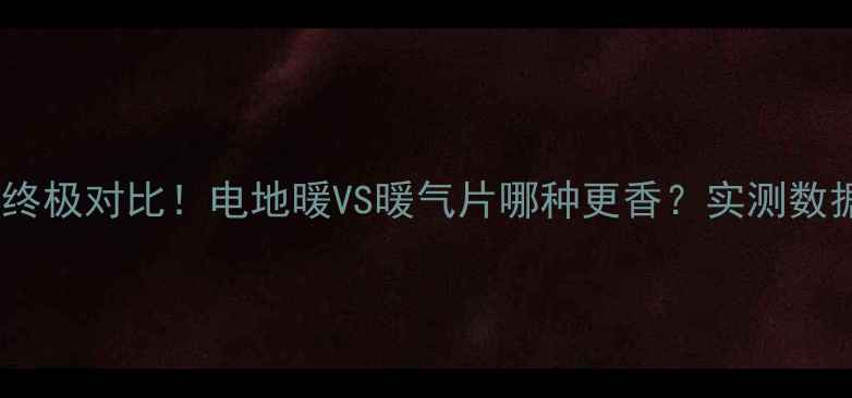 采暖设备终极对比电地暖VS暖气片哪种更香实测数据大公开