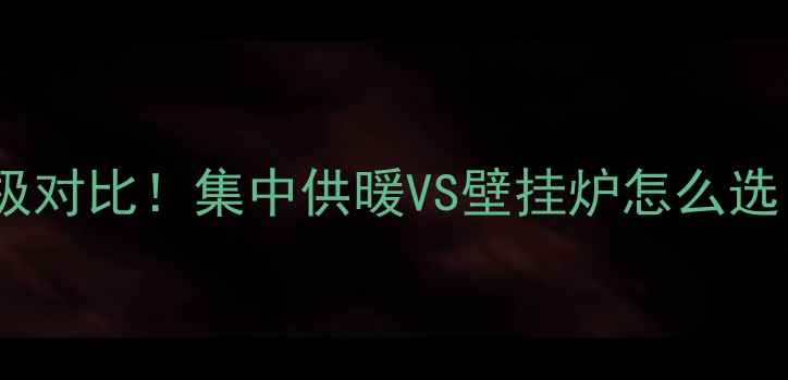 采暖设备终极对比集中供暖VS壁挂炉怎么选附避坑指南