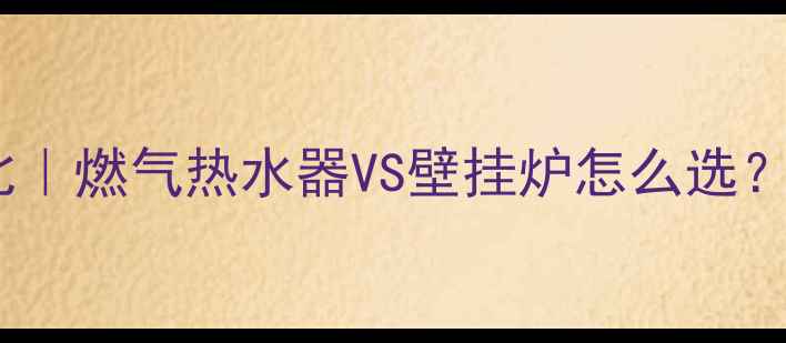 采暖设备终极对比燃气热水器VS壁挂炉怎么选看完这篇不踩坑