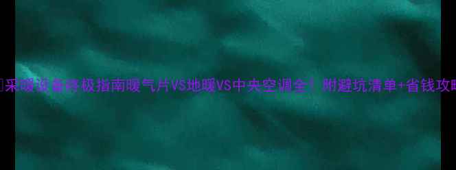 采暖设备终极指南暖气片VS地暖VS中央空调全附避坑清单省钱攻略