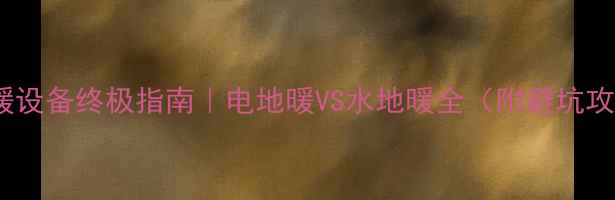 采暖设备终极指南电地暖VS水地暖全附避坑攻略