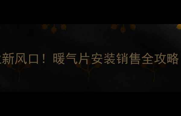 采暖设备行业新风口暖气片安装销售全攻略附真实案例