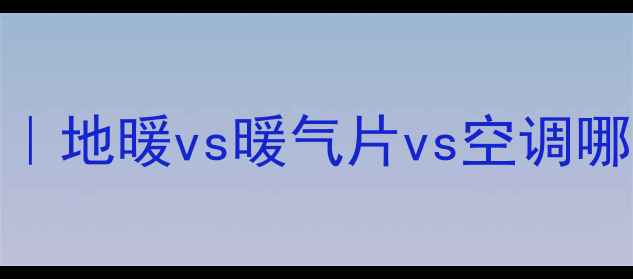 图片 🔥采暖设备选购全攻略｜地暖vs暖气片vs空调哪个牌子好？附避坑指南