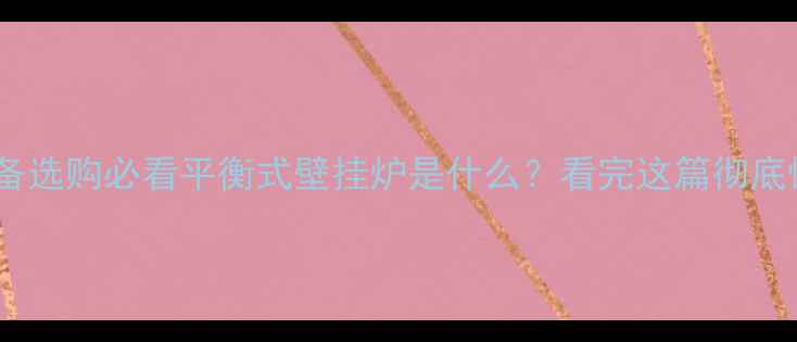 采暖设备选购必看平衡式壁挂炉是什么看完这篇彻底懂了