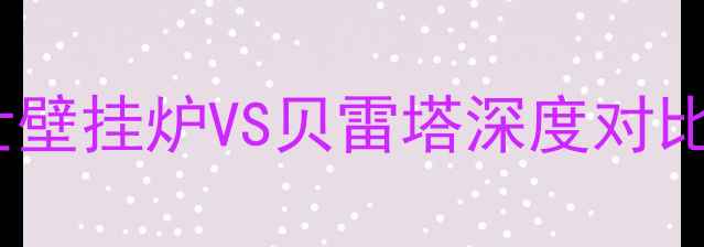 采暖设备选购必看博世壁挂炉VS贝雷塔深度对比测评选错多花3年电费