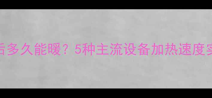 图片 🔥采暖设备通电后多久能暖？5种主流设备加热速度实测，附选型指南
