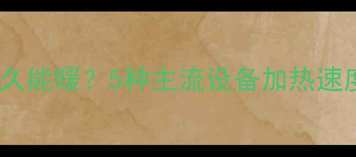 图片 🔥采暖设备通电后多久能暖？5种主流设备加热速度实测，附选型指南2