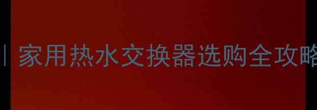 采暖设备避坑指南家用热水交换器选购全攻略附节能省电技巧