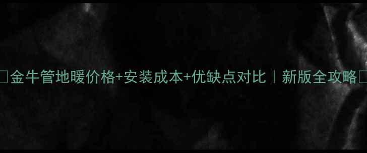 图片 🔥金牛管地暖价格+安装成本+优缺点对比｜新版全攻略🏠