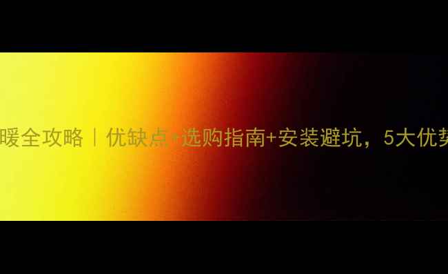 钢制暖气片集中供暖全攻略优缺点选购指南安装避坑5大优势让你家温暖翻倍