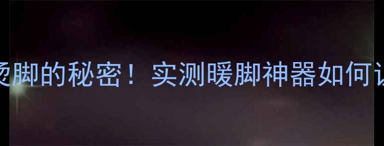 图片 🔥钢板暖气片不烫脚的秘密！实测暖脚神器如何让冬天不再冰凉🔥